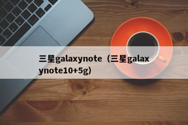 三星galaxynote（三星galaxynote10+5g）