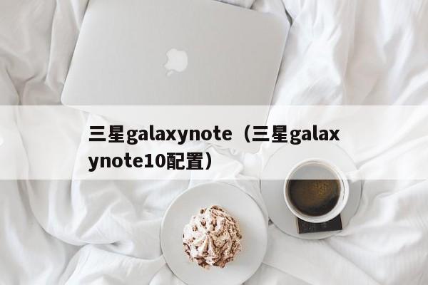 三星galaxynote（三星galaxynote10配置）