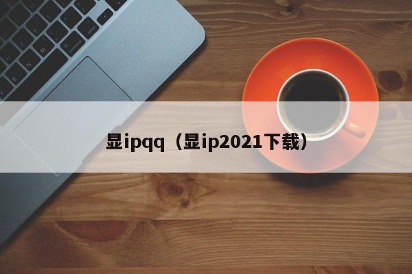 显ipqq（显ip2021下载）