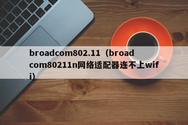 broadcom802.11（broadcom80211n网络适配器连不上wifi）