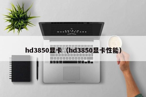 hd3850显卡（hd3850显卡性能）