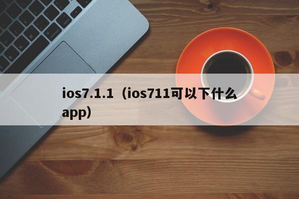 ios7.1.1（ios711可以下什么app）